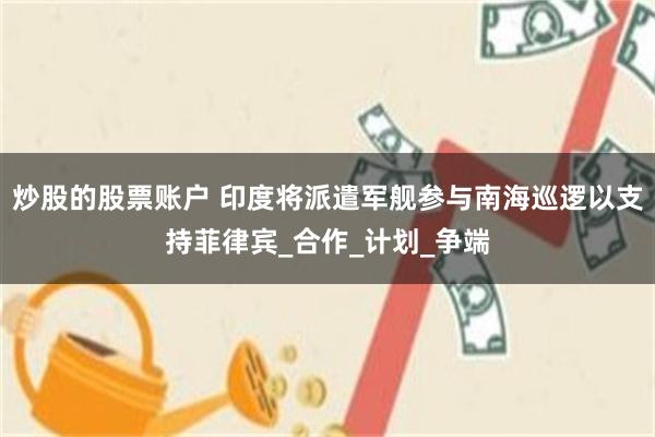 炒股的股票账户 印度将派遣军舰参与南海巡逻以支持菲律宾_合作_计划_争端