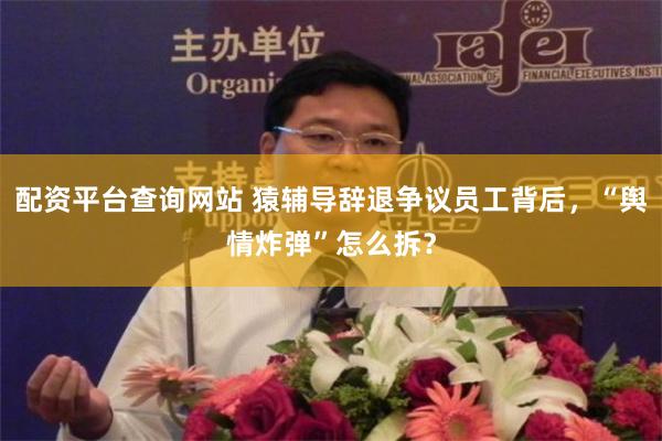 配资平台查询网站 猿辅导辞退争议员工背后，“舆情炸弹”怎么拆？