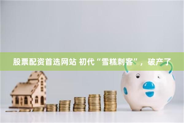 股票配资首选网站 初代“雪糕刺客”，破产了