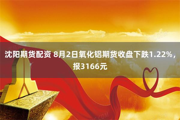 沈阳期货配资 8月2日氧化铝期货收盘下跌1.22%，报3166元