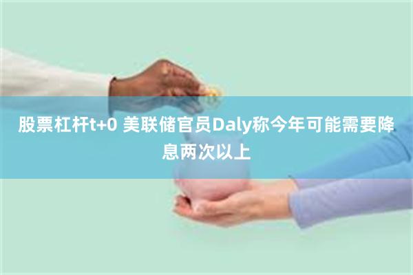 股票杠杆t+0 美联储官员Daly称今年可能需要降息两次以上