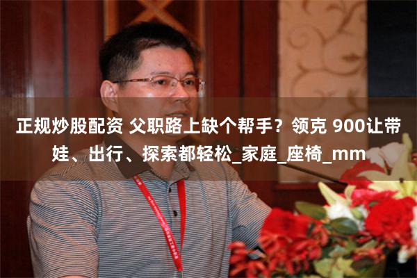 正规炒股配资 父职路上缺个帮手？领克 900让带娃、出行、探索都轻松_家庭_座椅_mm