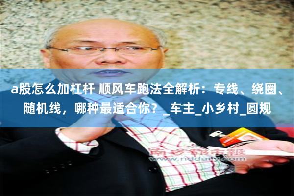 a股怎么加杠杆 顺风车跑法全解析：专线、绕圈、随机线，哪种最适合你？_车主_小乡村_圆规