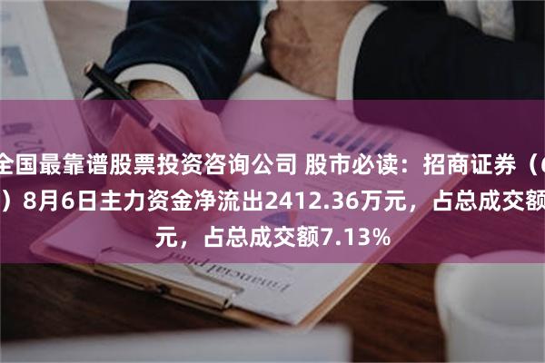全国最靠谱股票投资咨询公司 股市必读：招商证券（600999）8月6日主力资金净流出2412.36万元，占总成交额7.13%