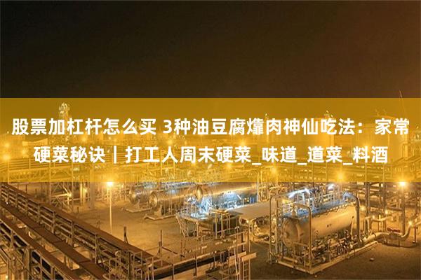 股票加杠杆怎么买 3种油豆腐㸆肉神仙吃法：家常硬菜秘诀｜打工人周末硬菜_味道_道菜_料酒