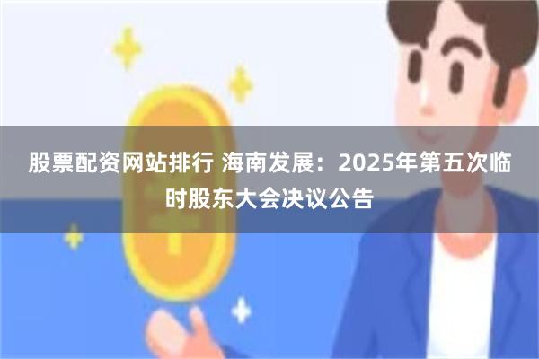 股票配资网站排行 海南发展：2025年第五次临时股东大会决议公告