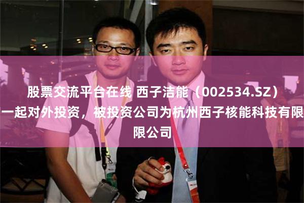 股票交流平台在线 西子洁能（002534.SZ）新增一起对外投资，被投资公司为杭州西子核能科技有限公司