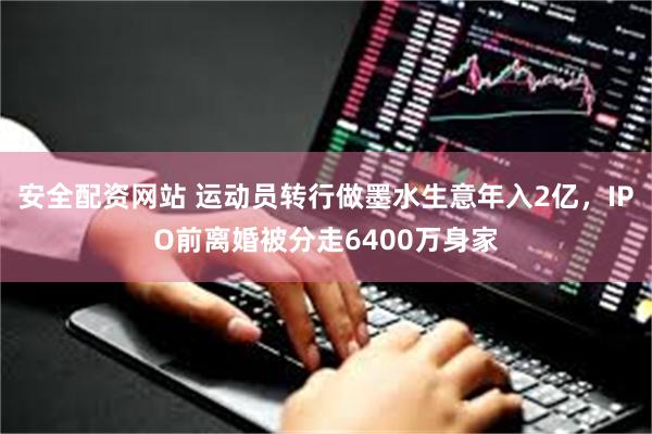 安全配资网站 运动员转行做墨水生意年入2亿，IPO前离婚被分走6400万身家