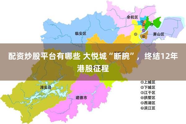 配资炒股平台有哪些 大悦城“断腕”，终结12年港股征程
