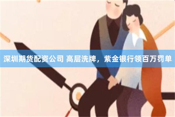 深圳期货配资公司 高层洗牌，紫金银行领百万罚单