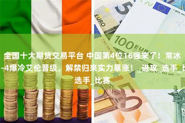 全国十大期货交易平台 中国第4位16强来了！常冰玉5-4爆冷艾伦晋级，解禁归来实力暴涨！_进攻_选手_比赛
