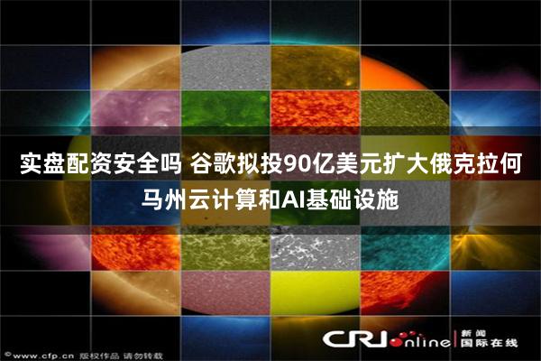 实盘配资安全吗 谷歌拟投90亿美元扩大俄克拉何马州云计算和AI基础设施