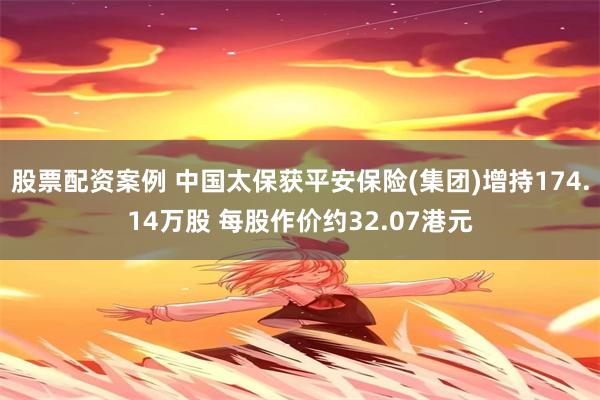 股票配资案例 中国太保获平安保险(集团)增持174.14万股 每股作价约32.07港元