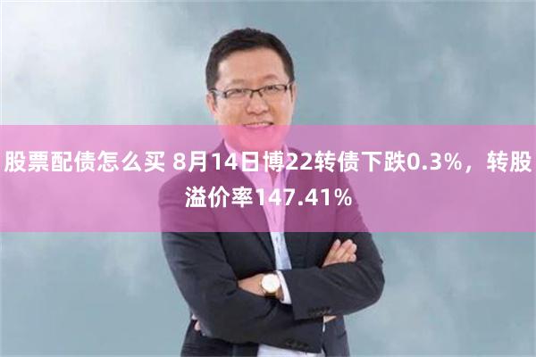 股票配债怎么买 8月14日博22转债下跌0.3%，转股溢价率147.41%
