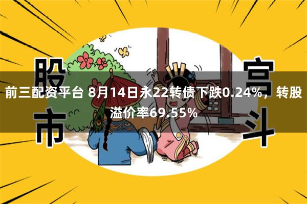 前三配资平台 8月14日永22转债下跌0.24%，转股溢价率69.55%