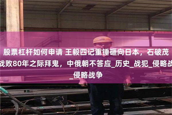 股票杠杆如何申请 王毅四记重锤砸向日本，石破茂于战败80年之际拜鬼，中俄朝不答应_历史_战犯_侵略战争