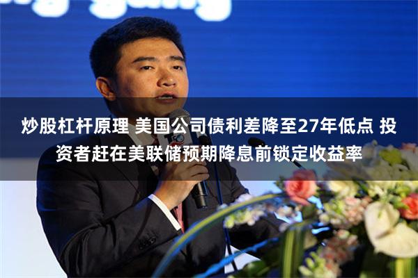 炒股杠杆原理 美国公司债利差降至27年低点 投资者赶在美联储预期降息前锁定收益率