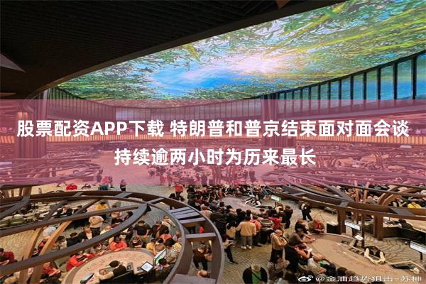 股票配资APP下载 特朗普和普京结束面对面会谈 持续逾两小时为历来最长