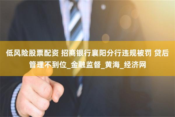 低风险股票配资 招商银行襄阳分行违规被罚 贷后管理不到位_金融监督_黄海_经济网