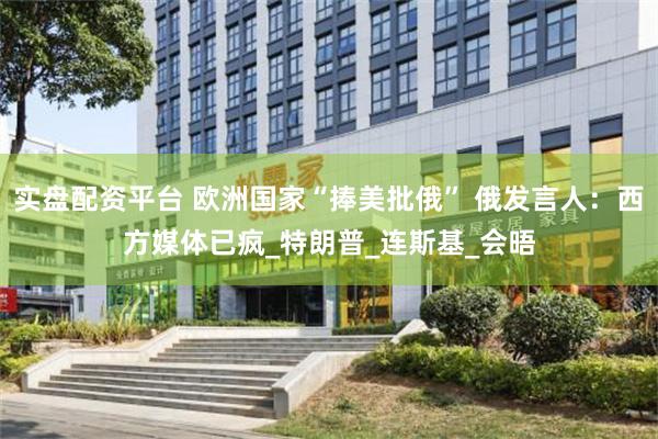 实盘配资平台 欧洲国家“捧美批俄” 俄发言人：西方媒体已疯_特朗普_连斯基_会晤