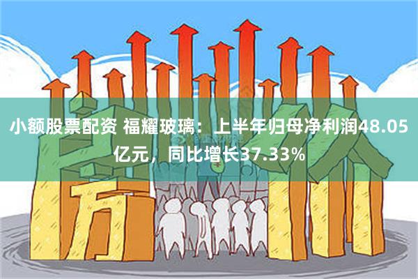 小额股票配资 福耀玻璃：上半年归母净利润48.05亿元，同比增长37.33%