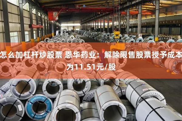 怎么加杠杆炒股票 恩华药业：解除限售股票授予成本为11.51元/股