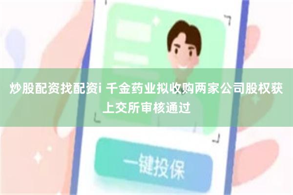 炒股配资找配资i 千金药业拟收购两家公司股权获上交所审核通过