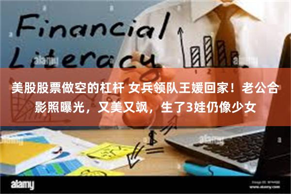 美股股票做空的杠杆 女兵领队王媛回家！老公合影照曝光，又美又飒，生了3娃仍像少女