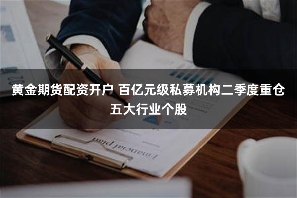 黄金期货配资开户 百亿元级私募机构二季度重仓五大行业个股