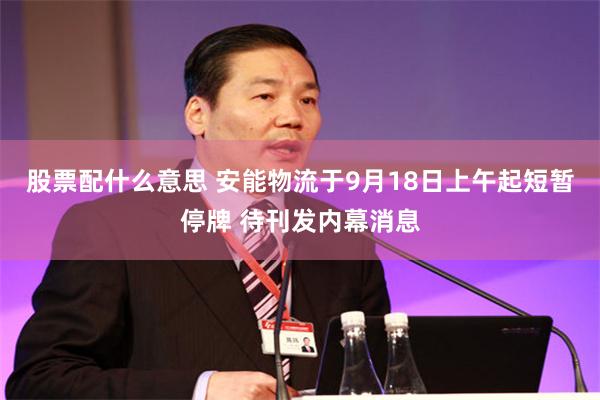 股票配什么意思 安能物流于9月18日上午起短暂停牌 待刊发内幕消息