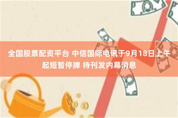 全国股票配资平台 中信国际电讯于9月18日上午起短暂停牌 待刊发内幕消息