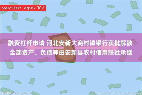 融资杠杆申请 河北安新大商村镇银行获批解散 全部资产、负债等由安新县农村信用联社承继