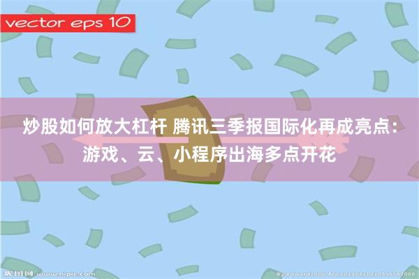 炒股如何放大杠杆 腾讯三季报国际化再成亮点:游戏、云、小程序出海多点开花