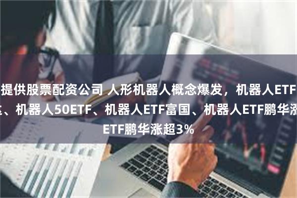 提供股票配资公司 人形机器人概念爆发,机器人ETF易方达、机器人50ETF、机器人ETF富国、机器人ETF鹏华涨超3%