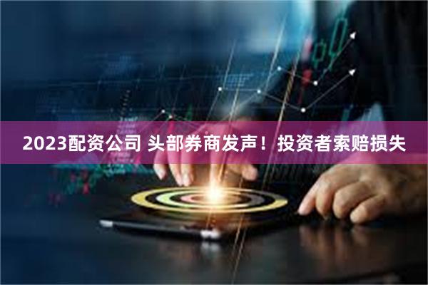 2023配资公司 头部券商发声!投资者索赔损失