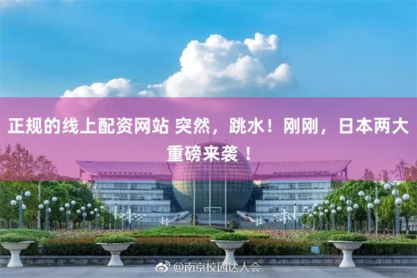 正规的线上配资网站 突然，跳水！刚刚，日本两大重磅来袭 ！