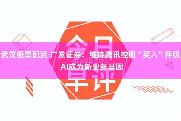 武汉股票配资 广发证券：维持腾讯控股“买入”评级 AI成为新业务基因