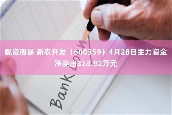 配资股是 新农开发（600359）4月28日主力资金净卖出328.92万元