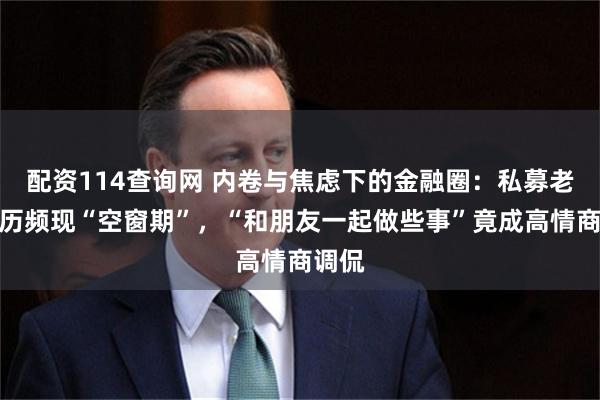 配资114查询网 内卷与焦虑下的金融圈：私募老总履历频现“空窗期”，“和朋友一起做些事”竟成高情商调侃