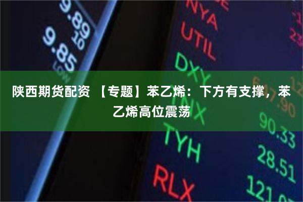 陕西期货配资 【专题】苯乙烯：下方有支撑，苯乙烯高位震荡