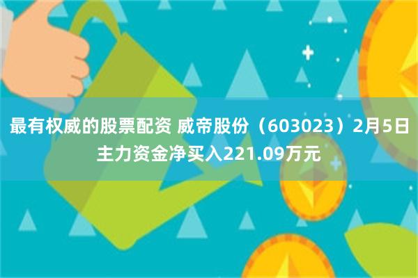 最有权威的股票配资 威帝股份（603023）2月5日主力资金净买入221.09万元
