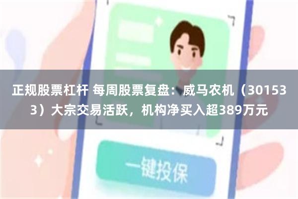 正规股票杠杆 每周股票复盘：威马农机（301533）大宗交易活跃，机构净买入超389万元