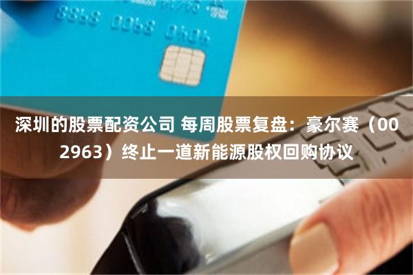 深圳的股票配资公司 每周股票复盘：豪尔赛（002963）终止一道新能源股权回购协议