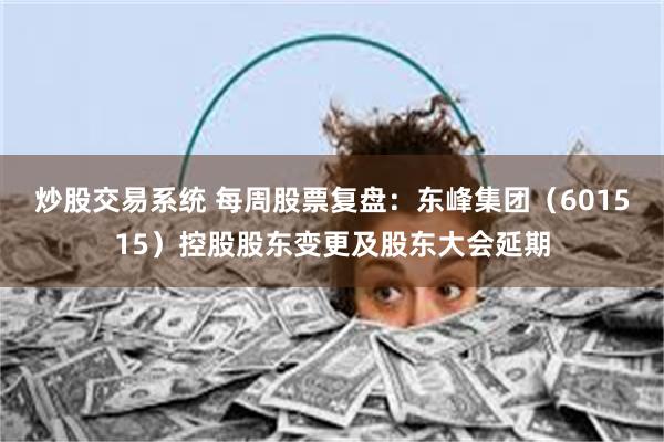 炒股交易系统 每周股票复盘：东峰集团（601515）控股股东变更及股东大会延期