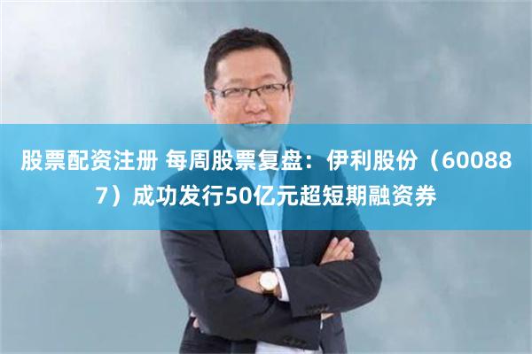 股票配资注册 每周股票复盘：伊利股份（600887）成功发行50亿元超短期融资券