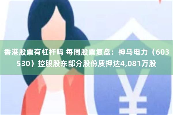 香港股票有杠杆吗 每周股票复盘：神马电力（603530）控股股东部分股份质押达4,081万股