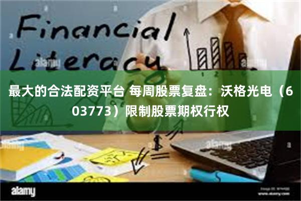 最大的合法配资平台 每周股票复盘：沃格光电（603773）限制股票期权行权