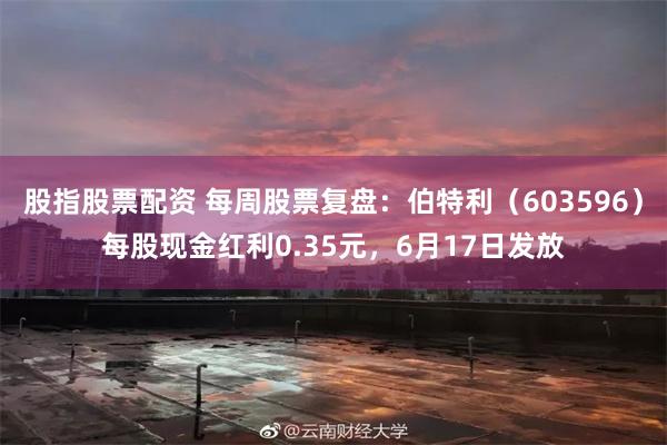 股指股票配资 每周股票复盘：伯特利（603596）每股现金红利0.35元，6月17日发放