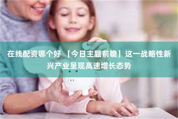 在线配资哪个好 【今日主题前瞻】这一战略性新兴产业呈现高速增长态势