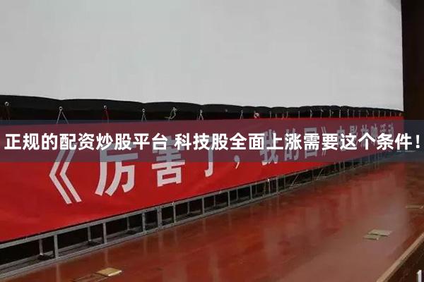 正规的配资炒股平台 科技股全面上涨需要这个条件！